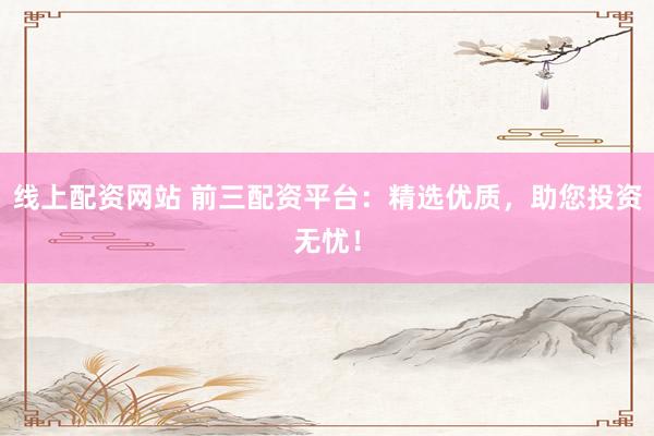 线上配资网站 前三配资平台：精选优质，助您投资无忧！
