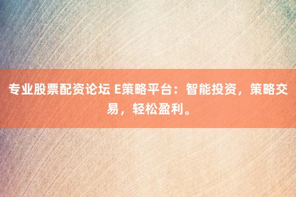 专业股票配资论坛 E策略平台：智能投资，策略交易，轻松盈利。