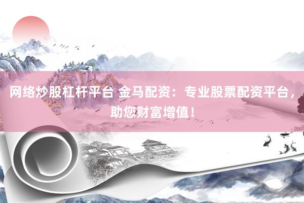 网络炒股杠杆平台 金马配资：专业股票配资平台，助您财富增值！
