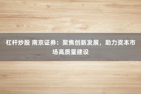 杠杆炒股 南京证券：聚焦创新发展，助力资本市场高质量建设