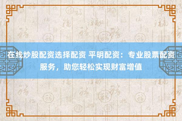 在线炒股配资选择配资 平明配资：专业股票配资服务，助您轻松实现财富增值
