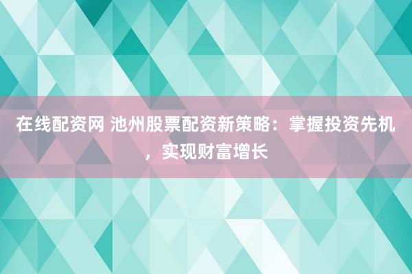 在线配资网 池州股票配资新策略：掌握投资先机，实现财富增长