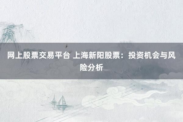 网上股票交易平台 上海新阳股票：投资机会与风险分析