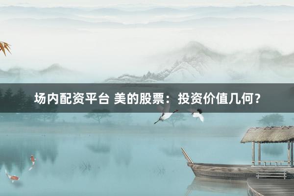 场内配资平台 美的股票：投资价值几何？