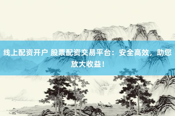 线上配资开户 股票配资交易平台：安全高效，助您放大收益！