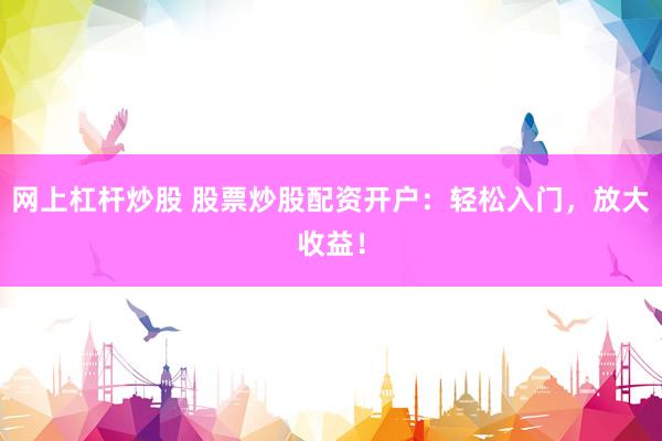 网上杠杆炒股 股票炒股配资开户：轻松入门，放大收益！