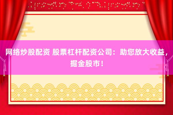 网络炒股配资 股票杠杆配资公司：助您放大收益，掘金股市！