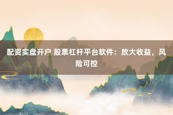 配资实盘开户 股票杠杆平台软件：放大收益，风险可控