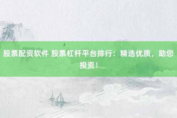 股票配资软件 股票杠杆平台排行：精选优质，助您投资！