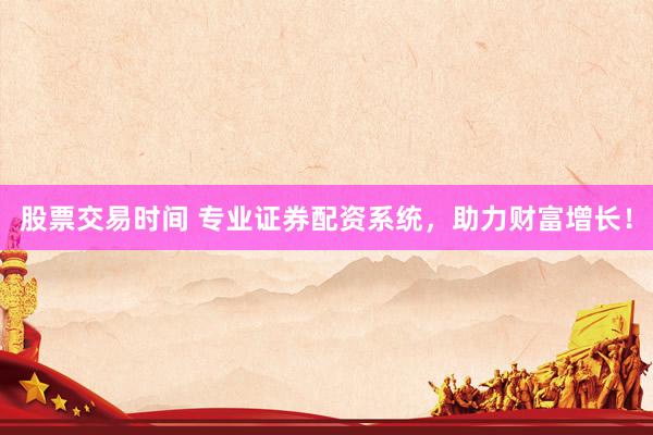 股票交易时间 专业证券配资系统，助力财富增长！