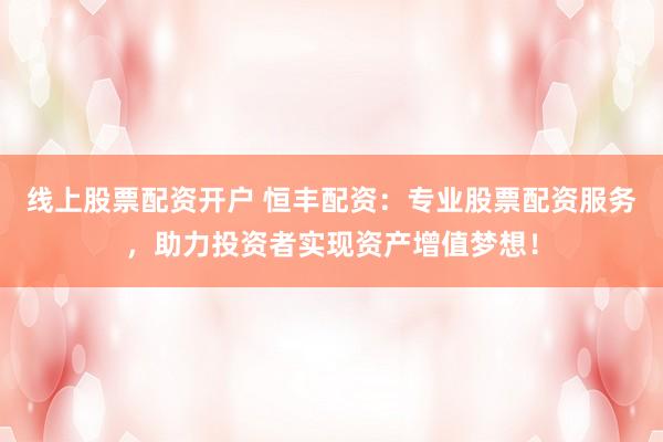 线上股票配资开户 恒丰配资：专业股票配资服务，助力投资者实现资产增值梦想！
