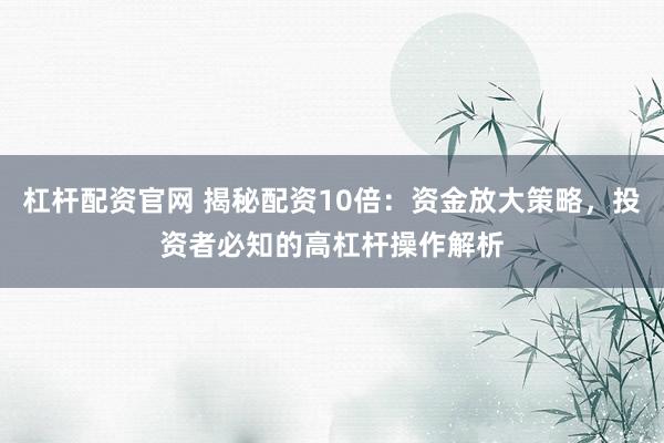 杠杆配资官网 揭秘配资10倍：资金放大策略，投资者必知的高杠杆操作解析