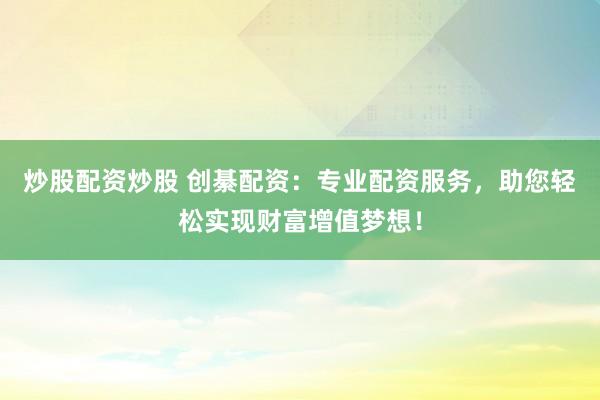 炒股配资炒股 创綦配资：专业配资服务，助您轻松实现财富增值梦想！