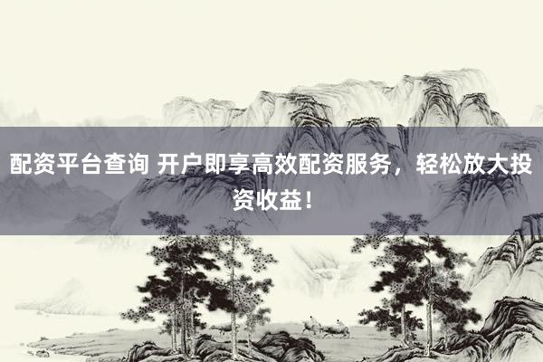 配资平台查询 开户即享高效配资服务，轻松放大投资收益！