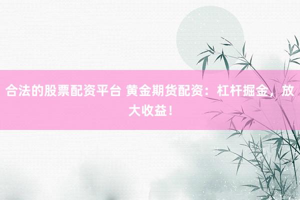 合法的股票配资平台 黄金期货配资：杠杆掘金，放大收益！
