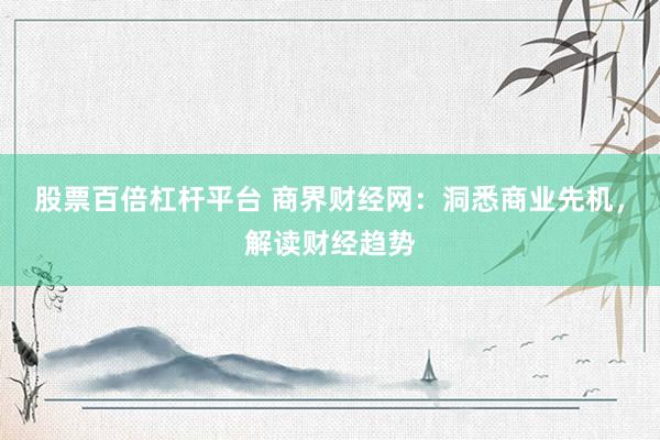 股票百倍杠杆平台 商界财经网：洞悉商业先机，解读财经趋势