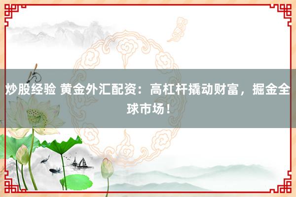 炒股经验 黄金外汇配资：高杠杆撬动财富，掘金全球市场！