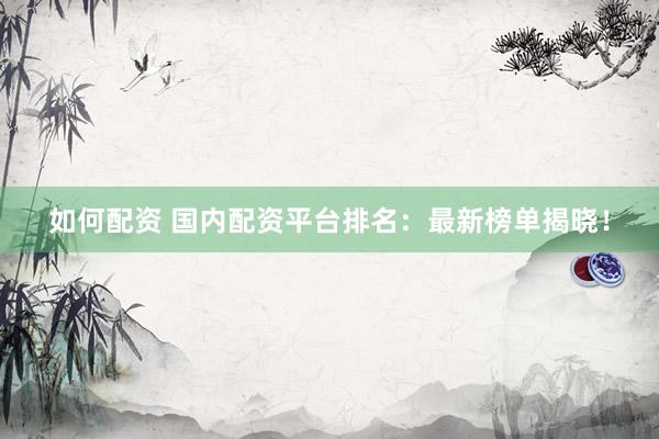 如何配资 国内配资平台排名：最新榜单揭晓！