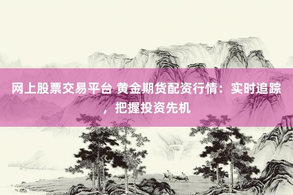 网上股票交易平台 黄金期货配资行情：实时追踪，把握投资先机