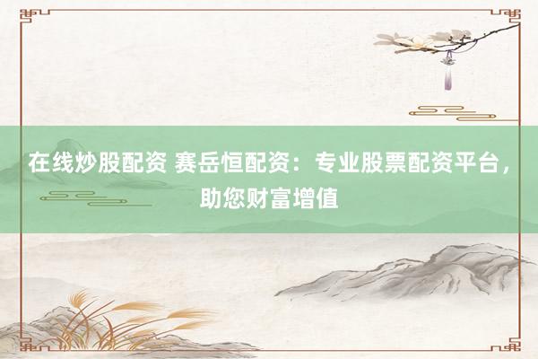 在线炒股配资 赛岳恒配资：专业股票配资平台，助您财富增值