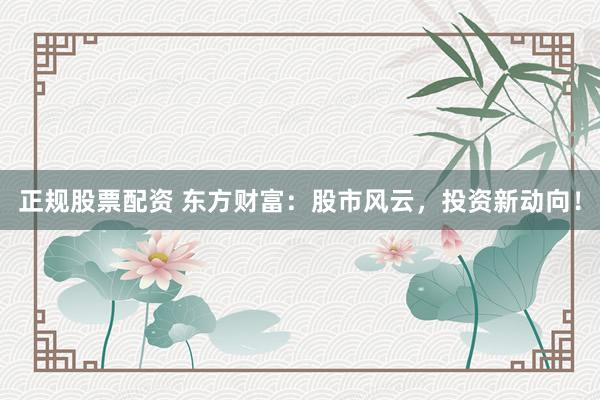 正规股票配资 东方财富：股市风云，投资新动向！
