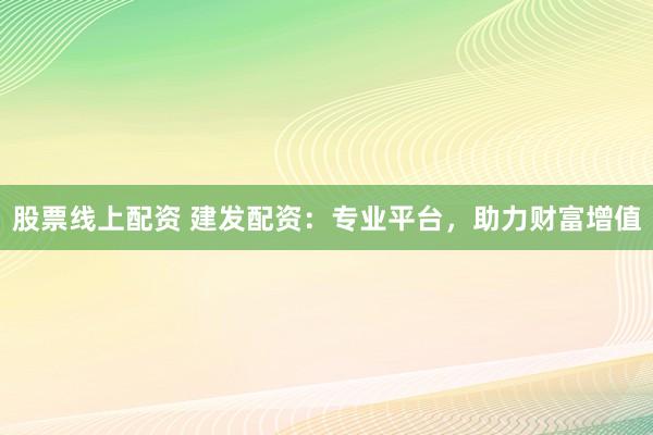 股票线上配资 建发配资：专业平台，助力财富增值