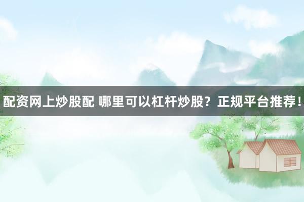 配资网上炒股配 哪里可以杠杆炒股？正规平台推荐！