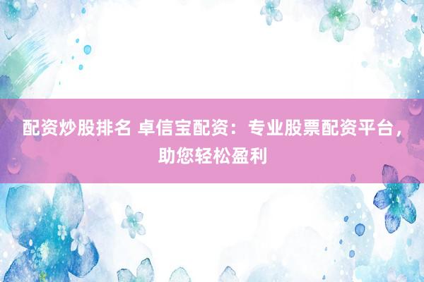配资炒股排名 卓信宝配资：专业股票配资平台，助您轻松盈利