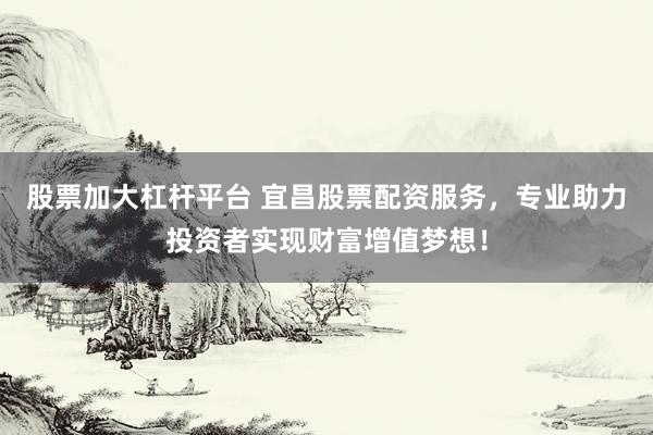 股票加大杠杆平台 宜昌股票配资服务，专业助力投资者实现财富增值梦想！