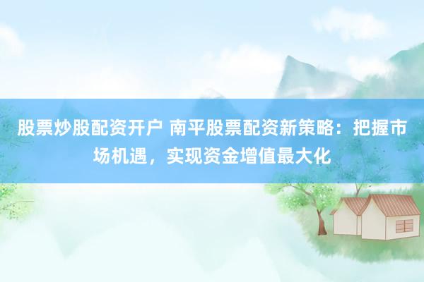 股票炒股配资开户 南平股票配资新策略：把握市场机遇，实现资金增值最大化