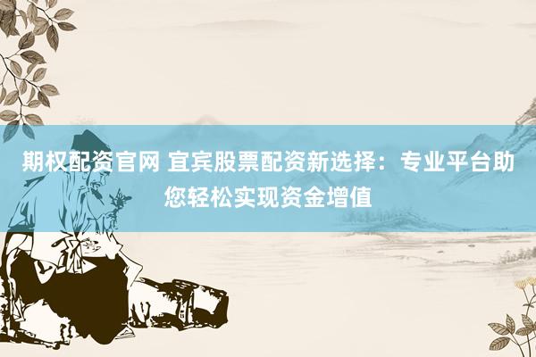期权配资官网 宜宾股票配资新选择：专业平台助您轻松实现资金增值
