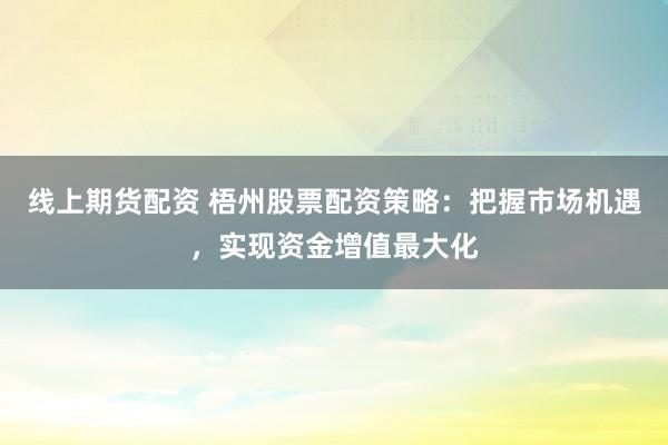 线上期货配资 梧州股票配资策略：把握市场机遇，实现资金增值最大化