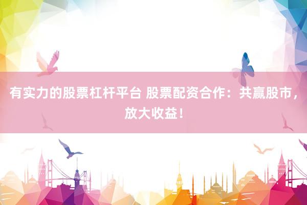 有实力的股票杠杆平台 股票配资合作：共赢股市，放大收益！