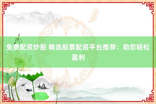免费配资炒股 精选股票配资平台推荐：助您轻松盈利