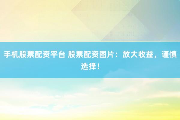 手机股票配资平台 股票配资图片：放大收益，谨慎选择！
