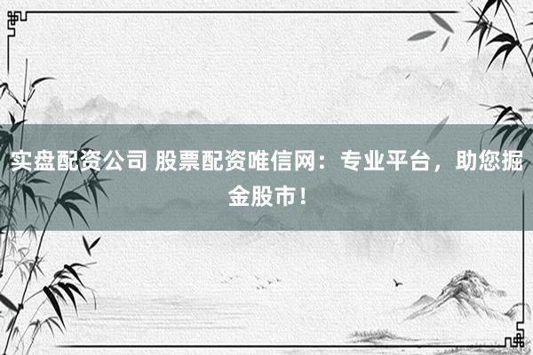实盘配资公司 股票配资唯信网：专业平台，助您掘金股市！