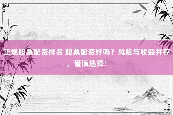 正规股票配资排名 股票配资好吗？风险与收益并存，谨慎选择！