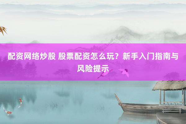 配资网络炒股 股票配资怎么玩？新手入门指南与风险提示