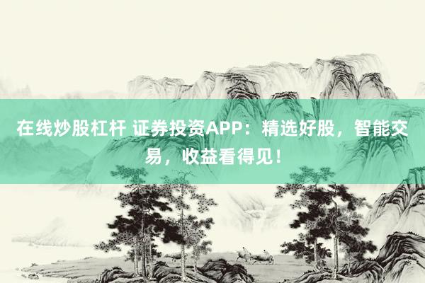 在线炒股杠杆 证券投资APP：精选好股，智能交易，收益看得见！