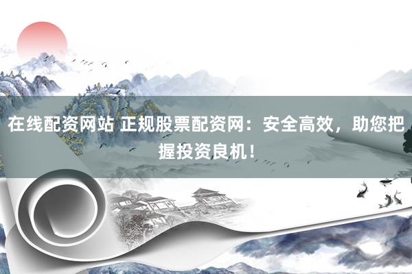 在线配资网站 正规股票配资网：安全高效，助您把握投资良机！