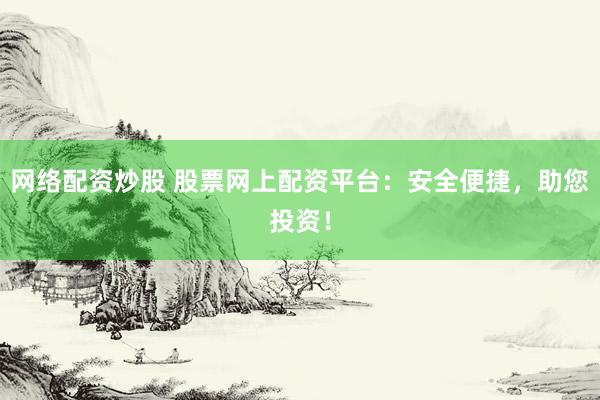 网络配资炒股 股票网上配资平台：安全便捷，助您投资！