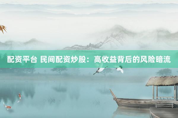 配资平台 民间配资炒股：高收益背后的风险暗流
