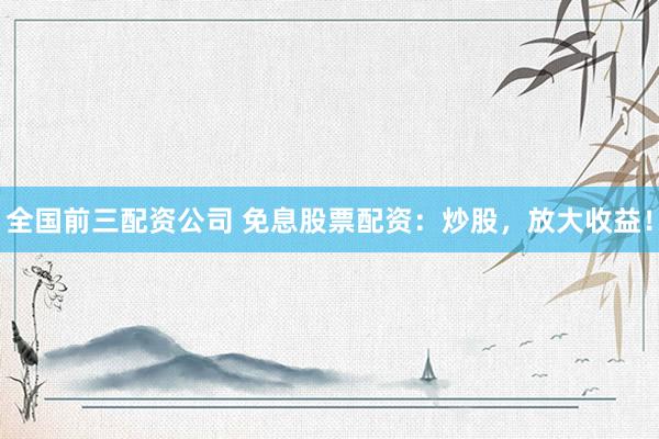 全国前三配资公司 免息股票配资：炒股，放大收益！