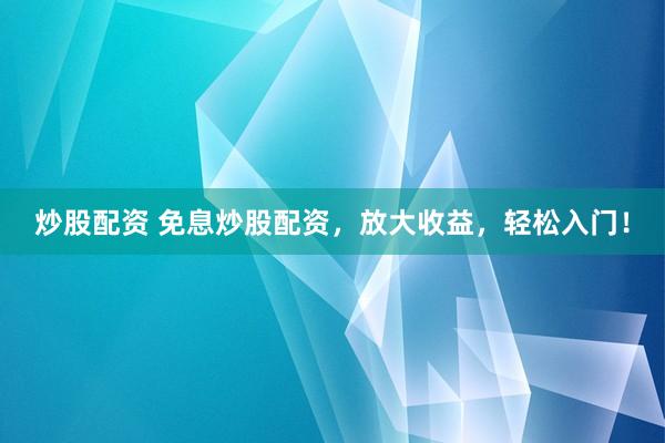 炒股配资 免息炒股配资，放大收益，轻松入门！