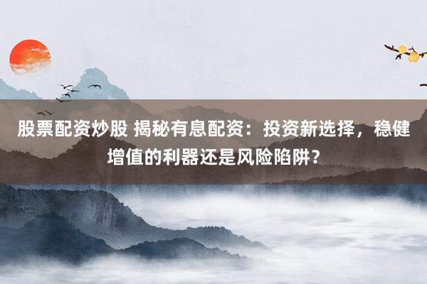 股票配资炒股 揭秘有息配资：投资新选择，稳健增值的利器还是风险陷阱？