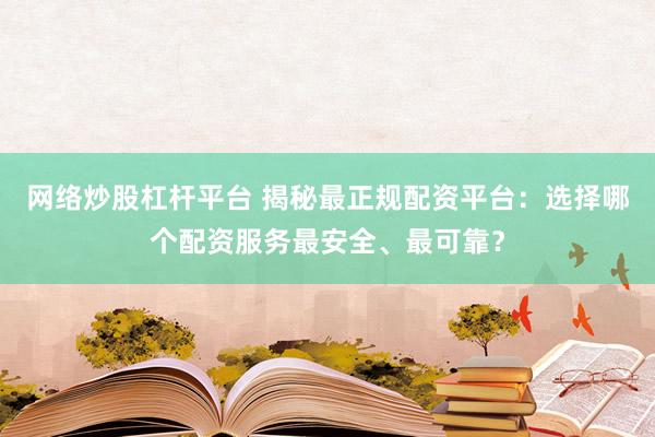 网络炒股杠杆平台 揭秘最正规配资平台：选择哪个配资服务最安全、最可靠？