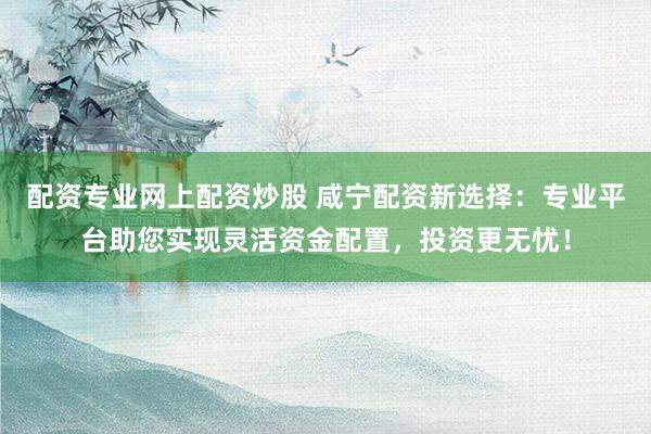 配资专业网上配资炒股 咸宁配资新选择：专业平台助您实现灵活资金配置，投资更无忧！