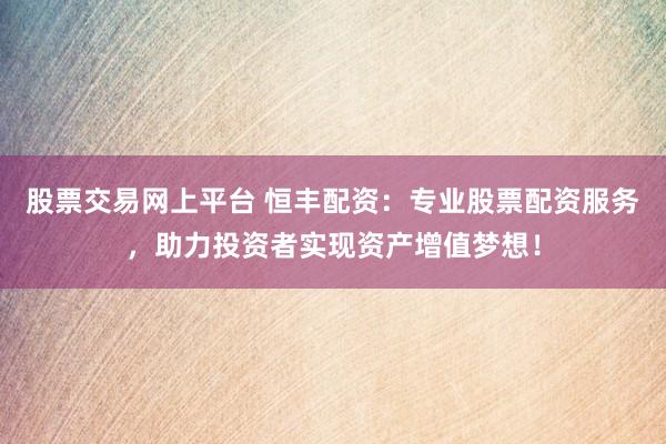 股票交易网上平台 恒丰配资：专业股票配资服务，助力投资者实现资产增值梦想！