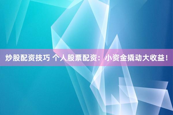 炒股配资技巧 个人股票配资：小资金撬动大收益！
