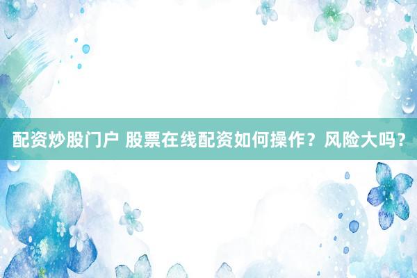 配资炒股门户 股票在线配资如何操作？风险大吗？